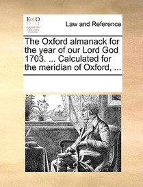 The Oxford Almanack for the Year of Our Lord God 1703. ... Calculated for the Meridian of Oxford, ...