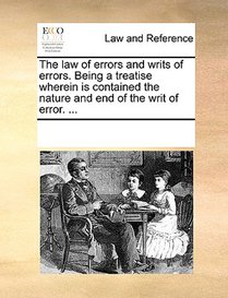 The Law of Errors and Writs of Errors. Being a Treatise Wherein Is Contained the Nature and End of the Writ of Error. ...