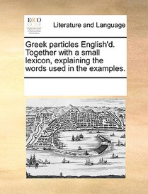 Greek Particles English'd. Together with a Small Lexicon, Explaining the Words Used in the Examples.