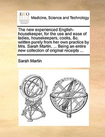 The New Experienced English-Housekeeper, for the Use and Ease of Ladies, Housekeepers, Cooks, &C. Written Purely from Her Own Practice by Mrs. Sarah Martin, ... Being an Entire New Collection of Original Receipts ...