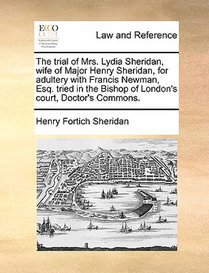 The Trial of Mrs. Lydia Sheridan, Wife of Major Henry Sheridan, for Adultery with Francis Newman, Esq. Tried in the Bishop of London's Court, Doctor's Commons.