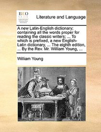 A new Latin-English dictionary; containing all the words proper for reading the classic writers; ... To which is prefixed, a new English-Latin dictionary, ... The eighth edition, ... By the Rev. Mr. William Young, ...