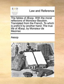 The fables of ï¿½sop. With the moral reflexions of Monsieur Baudoin. Translated from the French. To which is prefix'd by another hand; The true life of