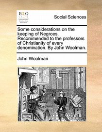 Some Considerations on the Keeping of Negroes. Recommended to the Professors of Christianity of Every Denomination. by John Woolman.