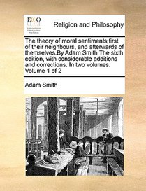 The theory of moral sentiments;first of their neighbours, and afterwards of themselves.By Adam Smith The sixth edition, with considerable additions and corrections. In two volumes. Volume 1 of 2