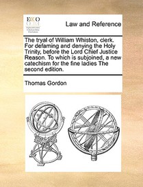 The Tryal of William Whiston, Clerk. for Defaming and Denying the Holy Trinity, Before the Lord Chief Justice Reason. to Which Is Subjoined, a New Catechism for the Fine Ladies the Second Edition.