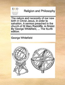 The Nature and Necessity of Our New Birth in Christ Jesus, in Order to Salvation. a Sermon Preached in the Church of St Mary Radcliffe, in Bristol. by George Whitefield, ... the Fourth Edition.
