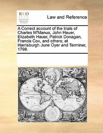 A Correct Account of the Trials of Charles M'Manus, John Hauer, Elizabeth Hauer, Patrick Donagan, Francis Cox, and Others; At Harrisburgh June Oyer and Terminer, 1798.