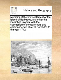 Memoirs of the First Settlement of the Island of Barbados, and Other the Carribbee Islands, with the Succession of the Governors and Commanders in Chief of Barbados to the Year 1742.