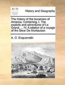 The History of the Bucaniers of America. Containing, I. the Exploits and Adventures of Le Grand, ... IV. a Relation of a Voyage of the Sieur de Montauban