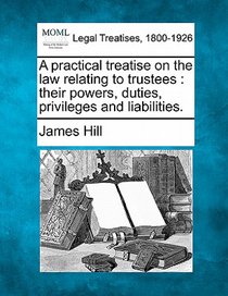 A practical treatise on the law relating to trustees: their powers, duties, privileges and liabilities.
