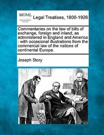 Commentaries on the law of bills of exchange, foreign and inland, as administered in England and America: with occasional illustrations from the comme