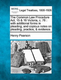 The Common Law Procedure ACT, 15 & 16 Victoria, C. 76: With Additional Forms in Pleading, and Copious Notes on Pleading, Practice, & Evidence.