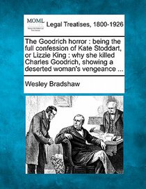 The Goodrich Horror: Being the Full Confession of Kate Stoddart, or Lizzie King: Why She Killed Charles Goodrich, Showing a Deserted Woman's Vengeance