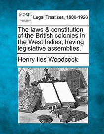 The Laws & Constitution of the British Colonies in the West Indies, Having Legislative Assemblies.