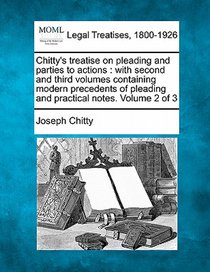 Chitty's treatise on pleading and parties to actions: with second and third volumes containing modern precedents of pleading and practical notes. Volu