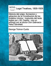 Historia del orijen, formacion y adopcion de la Constitucion de los Estados Unidos: traducida del testo ingles por J.M. Castilo; con un prologo por el