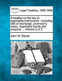A treatise on the law of negotiable instruments: including bills of exchange, promissory notes, negotiable bonds and coupons ... Volume 2 of 2