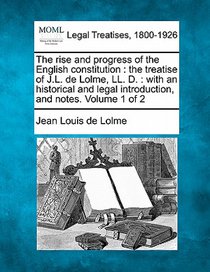 The rise and progress of the English constitution: the treatise of J.L. de Lolme, LL. D.: with an historical and legal introduction, and notes. Volume