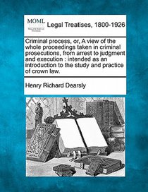 Criminal Process, Or, a View of the Whole Proceedings Taken in Criminal Prosecutions, from Arrest to Judgment and Execution: Intended as an Introducti