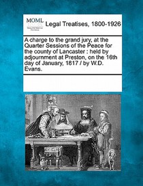 A Charge to the Grand Jury, at the Quarter Sessions of the Peace for the County of Lancaster: Held by Adjournment at Preston, on the 16th Day of Janua