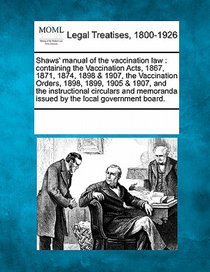 Shaws' manual of the vaccination law: containing the Vaccination Acts, 1867, 1871, 1874, 1898 & 1907, the Vaccination Orders, 1898, 1899, 1905 & 1907,