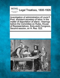Investigation of Administration of Louis F. Post, Assistant Secretary of Labor, in the Matter of Deportation of Aliens: Hearings Before the Committee