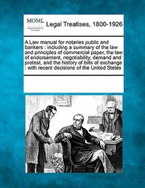 A Law manual for notaries public and bankers: including a summary of the law and principles of commercial paper, the law of endorsement, negotiability