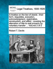 A treatise on the law of deeds: their form, requisites, execution, acknowledgment, registration, construction, and effect: covering the alienation of