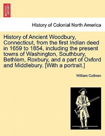 History of Ancient Woodbury, Connecticut, from the first Indian deed in 1659 to 1854, including the present towns of Washington, Southbury, Bethlem, Roxbury, and a part of Oxford and Middlebury. [With a portrait.]