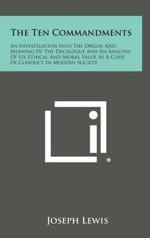 The Ten Commandments: An Investigation Into the Origin and Meaning of the Decalogue and an Analysis of Its Ethical and Moral Value as a Code