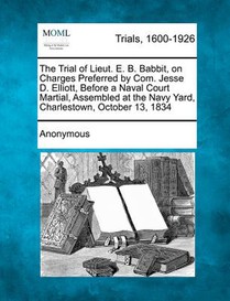 The Trial of Lieut. E. B. Babbit, on Charges Preferred by Com. Jesse D. Elliott, Before a Naval Court Martial, Assembled at the Navy Yard, Charlestown