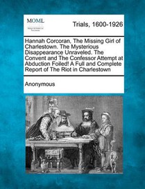 Hannah Corcoran, the Missing Girl of Charlestown. the Mysterious Disappearance Unraveled. the Convent and the Confessor Attempt at Abduction Foiled! a