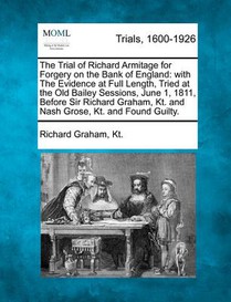 The Trial of Richard Armitage for Forgery on the Bank of England: With the Evidence at Full Length, Tried at the Old Bailey Sessions, June 1, 1811, Be