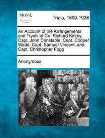 An Account of the Arrangements and Tryals of Co. Richard Kirkby, Capt. John Constable, Capt. Cooper Wade, Capt. Samuel Vincent, and Capt. Christopher