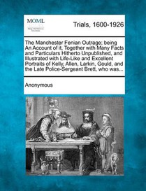 The Manchester Fenian Outrage; Being an Account of It, Together with Many Facts and Particulars Hitherto Unpublished, and Illustrated with Life-Like a