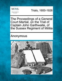 The Proceedings of a General Court Martial, on the Trial of Captain John Garthwaite, of the Sussex Regiment of Militia