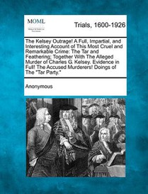 The Kelsey Outrage! a Full, Impartial, and Interesting Account of This Most Cruel and Remarkable Crime: The Tar and Feathering; Together with the Alle