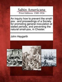 An Inquiry How to Prevent the Small-Pox: And Proceedings of a Society for Promoting General Inoculation at Stated Periods, and Preventing the Natural