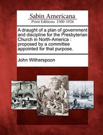 A Draught of a Plan of Government and Discipline for the Presbyterian Church in North-America: Proposed by a Committee Appointed for That Purpose.