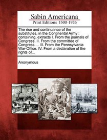 The Rise and Continuance of the Substitutes, in the Continental Army: Containing, Extracts I. from the Journals of Congress. II. from the Committee of