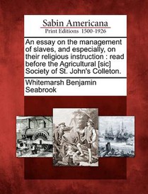 An Essay on the Management of Slaves, and Especially, on Their Religious Instruction: Read Before the Agricultural [sic] Society of St. John's Colleto