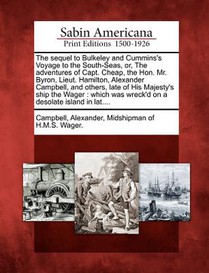 The Sequel to Bulkeley and Cummins's Voyage to the South-Seas, Or, the Adventures of Capt. Cheap, the Hon. Mr. Byron, Lieut. Hamilton, Alexander Campb