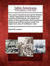 Two Years' Experience Among the Shakers: Being a Description of the Manners and Customs of That People, the Nature and Policy of Their Government, The