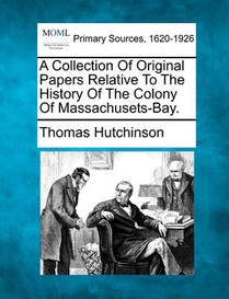 A Collection Of Original Papers Relative To The History Of The Colony Of Massachusets-Bay.