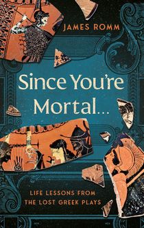 Since You're Mortal . . .: Life Lessons from the Lost Greek Plays