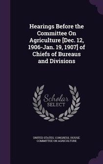 Hearings Before the Committee On Agriculture [Dec. 12, 1906-Jan. 19, 1907] of Chiefs of Bureaus and Divisions