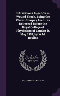 Intravenous Injection in Wound Shock, Being the Oliver-Sharpey Lectures Delivered Before the Royal College of Physicians of London in May 1918, by W.M