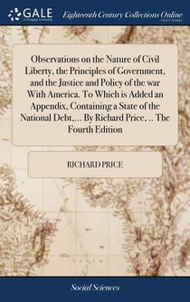 Observations on the Nature of Civil Liberty, the Principles of Government, and the Justice and Policy of the War with America. to Which Is Added an Appendix, Containing a State of the National Debt, ... by Richard Price, .. the Fourth Edition