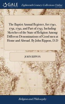 The Baptist Annual Register, for 1790, 1791, 1792, and Part of 1793. Including Sketches of the State of Religion Among Different Denominations of Good Men at Home and Abroad. by John Rippon, D.D